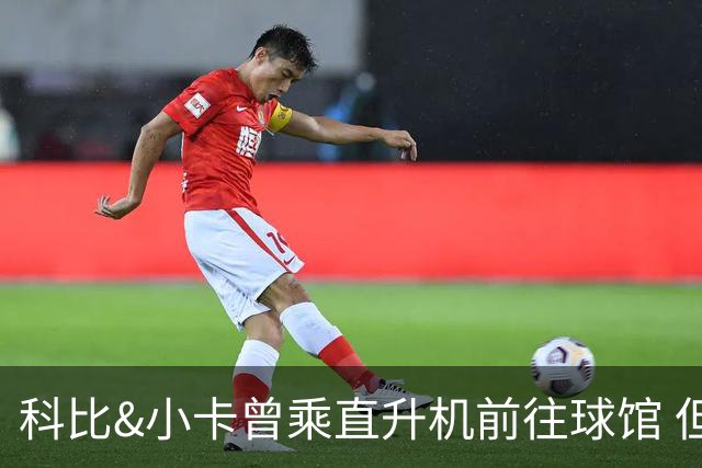 科比&小卡曾乘直升机前往球馆 但天气等原因或使詹姆斯无法效仿